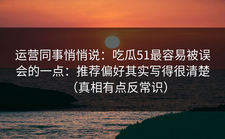 运营同事悄悄说：吃瓜51最容易被误会的一点：推荐偏好其实写得很清楚（真相有点反常识）