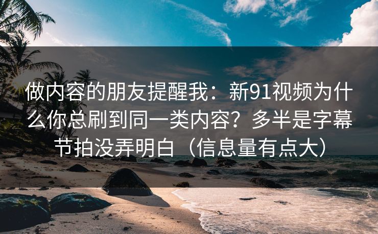 做内容的朋友提醒我：新91视频为什么你总刷到同一类内容？多半是字幕节拍没弄明白（信息量有点大）
