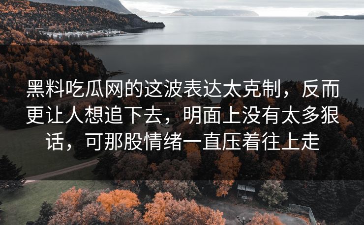 黑料吃瓜网的这波表达太克制，反而更让人想追下去，明面上没有太多狠话，可那股情绪一直压着往上走