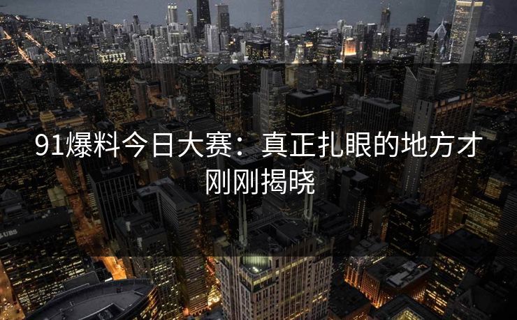 91爆料今日大赛：真正扎眼的地方才刚刚揭晓